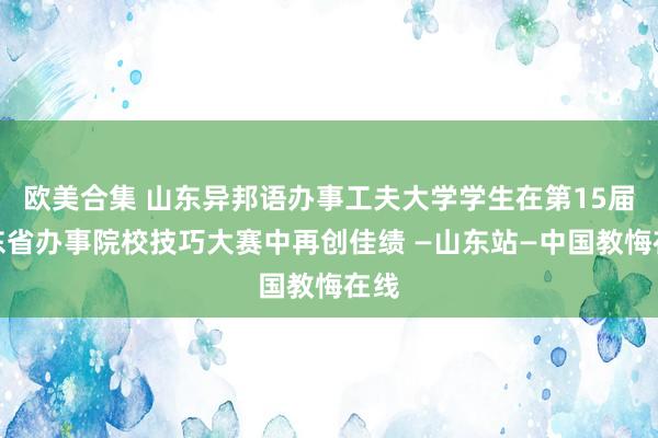 欧美合集 山东异邦语办事工夫大学学生在第15届山东省办事院校技巧大赛中再创佳绩 —山东站—中国教悔在线