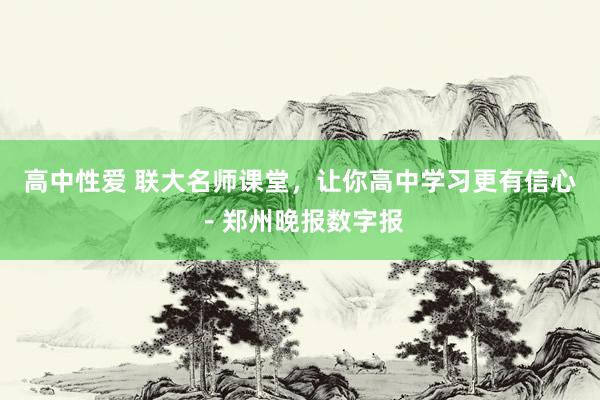 高中性爱 联大名师课堂，让你高中学习更有信心－郑州晚报数字报