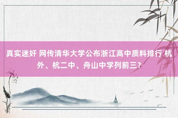 真实迷奸 网传清华大学公布浙江高中质料排行 杭外、杭二中、舟山中学列前三？