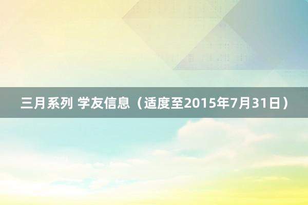 三月系列 学友信息（适度至2015年7月31日）