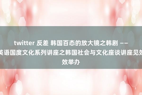 twitter 反差 韩国百态的放大镜之韩剧 ——记非英语国度文化系列讲座之韩国社会与文化座谈讲座见效举办