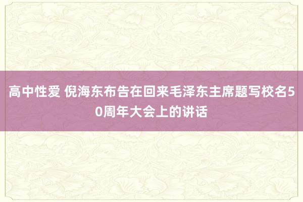 高中性爱 倪海东布告在回来毛泽东主席题写校名50周年大会上的讲话