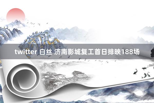 twitter 白丝 济南影城复工首日排映188场