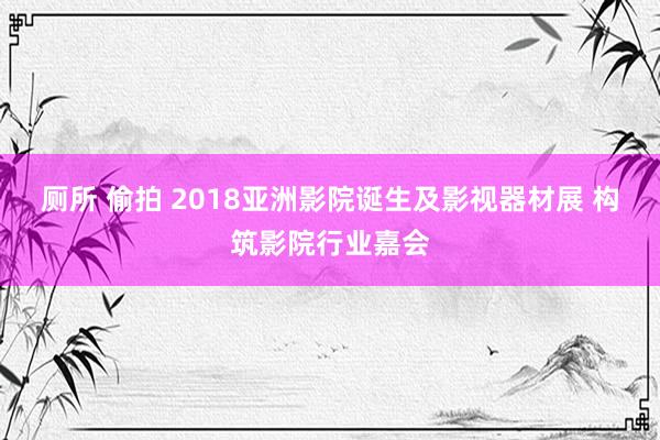 厕所 偷拍 2018亚洲影院诞生及影视器材展 构筑影院行业嘉会