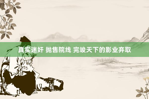 真实迷奸 抛售院线 完竣天下的影业弃取