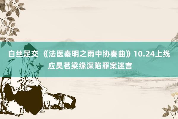 白丝足交 《法医秦明之雨中协奏曲》10.24上线 应昊茗梁缘深陷罪案迷宫