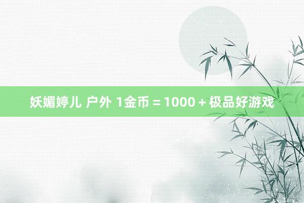 妖媚婷儿 户外 1金币＝1000＋极品好游戏