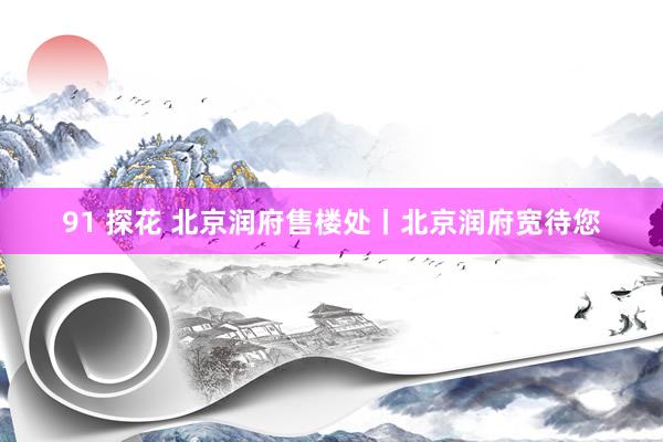 91 探花 北京润府售楼处丨北京润府宽待您