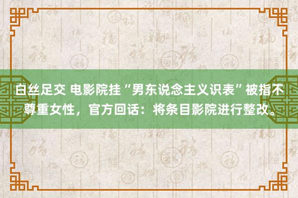 白丝足交 电影院挂“男东说念主义识表”被指不尊重女性，官方回话：将条目影院进行整改。