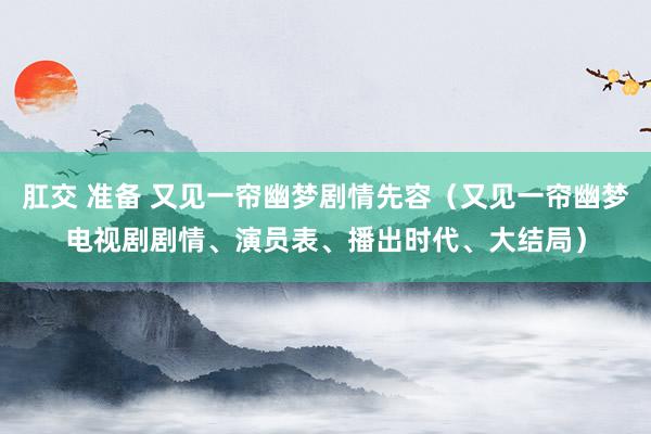 肛交 准备 又见一帘幽梦剧情先容（又见一帘幽梦电视剧剧情、演员表、播出时代、大结局）