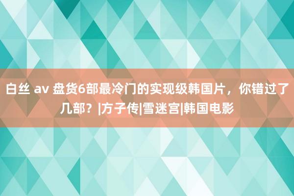 白丝 av 盘货6部最冷门的实现级韩国片，你错过了几部？|方子传|雪迷宫|韩国电影