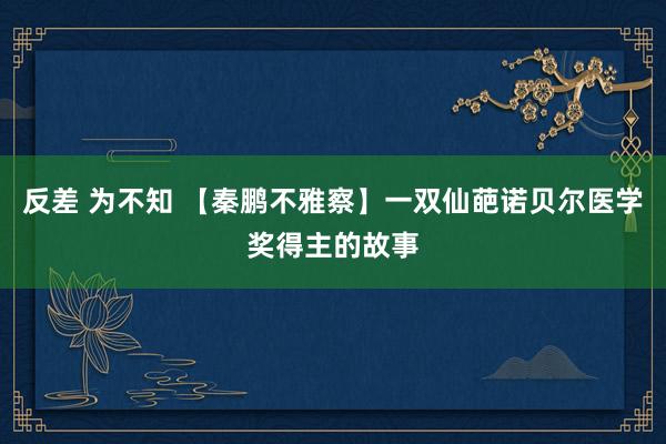 反差 为不知 【秦鹏不雅察】一双仙葩诺贝尔医学奖得主的故事