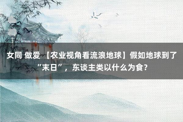 女同 做爱 【农业视角看流浪地球】假如地球到了“末日”，东谈主类以什么为食？