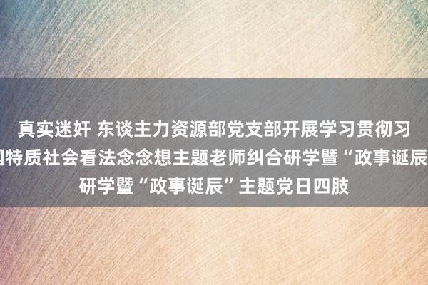 真实迷奸 东谈主力资源部党支部开展学习贯彻习近平新时间中国特质社会看法念念想主题老师纠合研学暨“政事诞辰”主题党日四肢