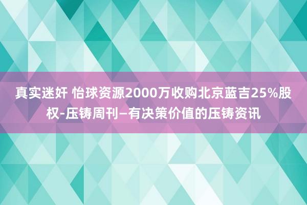 真实迷奸 怡球资源2000万收购北京蓝吉25%股权-压铸周刊—有决策价值的压铸资讯