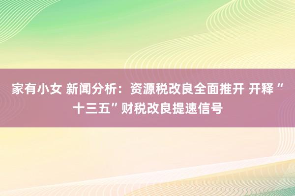 家有小女 新闻分析：资源税改良全面推开 开释“十三五”财税改良提速信号