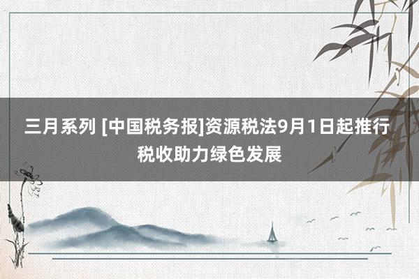 三月系列 [中国税务报]资源税法9月1日起推行 税收助力绿色发展