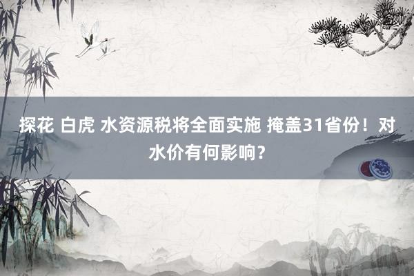 探花 白虎 水资源税将全面实施 掩盖31省份！对水价有何影响？