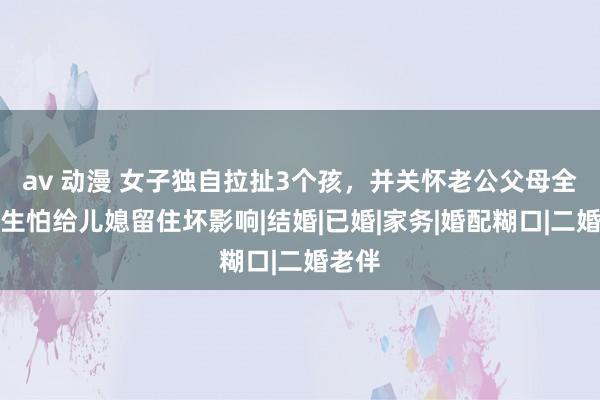 av 动漫 女子独自拉扯3个孩，并关怀老公父母全家，生怕给儿媳留住坏影响|结婚|已婚|家务|婚配糊口|二婚老伴