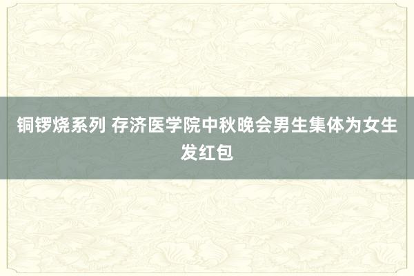 铜锣烧系列 存济医学院中秋晚会男生集体为女生发红包