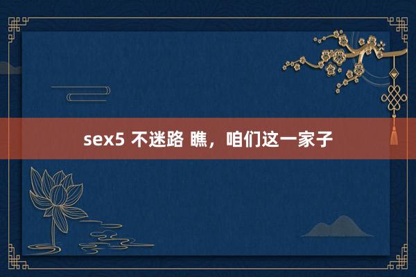 sex5 不迷路 瞧，咱们这一家子