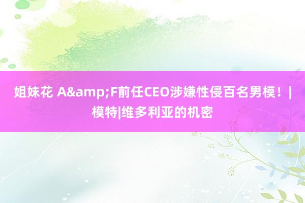 姐妹花 A&F前任CEO涉嫌性侵百名男模！|模特|维多利亚的机密