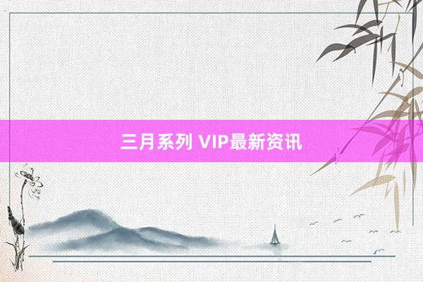 三月系列 VIP最新资讯