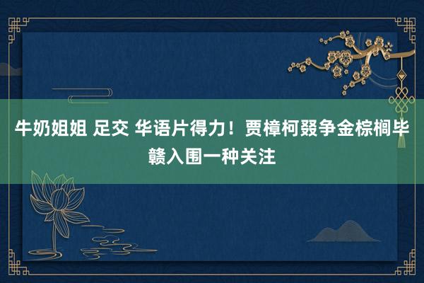 牛奶姐姐 足交 华语片得力！贾樟柯叕争金棕榈毕赣入围一种关注