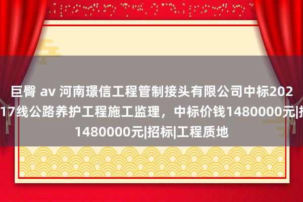 巨臀 av 河南璟信工程管制接头有限公司中标2024年乌海市S217线公路养护工程施工监理，中标价钱1480000元|招标|工程质地