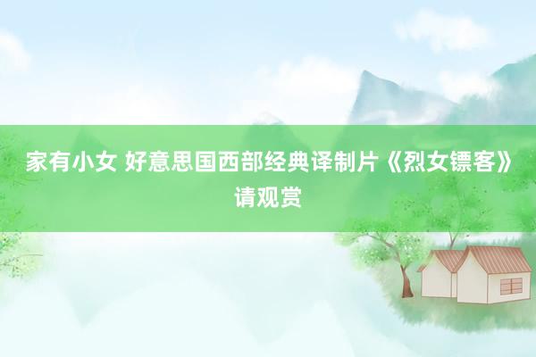 家有小女 好意思国西部经典译制片《烈女镖客》请观赏