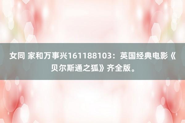 女同 家和万事兴161188103：英国经典电影《贝尔斯通之狐》齐全版。