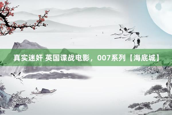 真实迷奸 英国谍战电影，007系列【海底城】